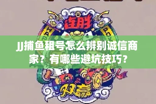 JJ捕鱼租号怎么辨别诚信商家？有哪些避坑技巧？